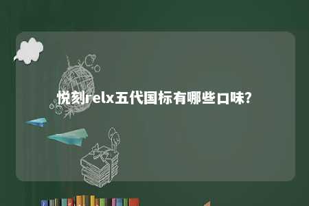 悦刻relx五代国标有哪些口味？ 